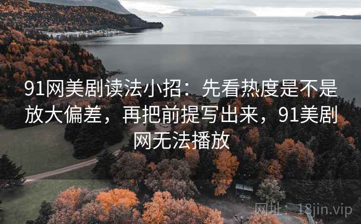 91网美剧读法小招:先看热度是不是放大偏差,再把前提写出来,91美剧网无法播放 91网美剧读法小招:先看热度是不是放大偏差,再把前提写出来,91美剧网无法播放