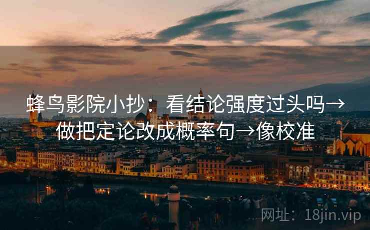蜂鸟影院小抄:看结论强度过头吗→做把定论改成概率句→像校准 蜂鸟影院小抄:看结论强度过头吗→做把定论改成概率句→像校准