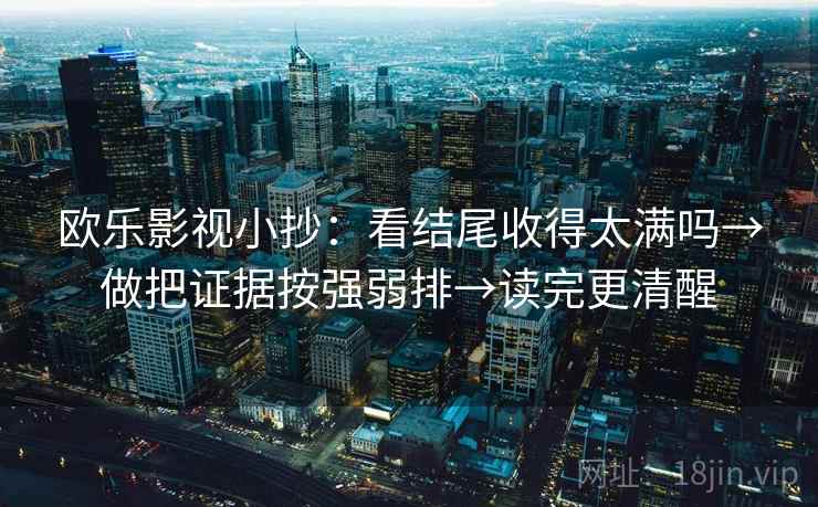 欧乐影视小抄：看结尾收得太满吗→做把证据按强弱排→读完更清醒