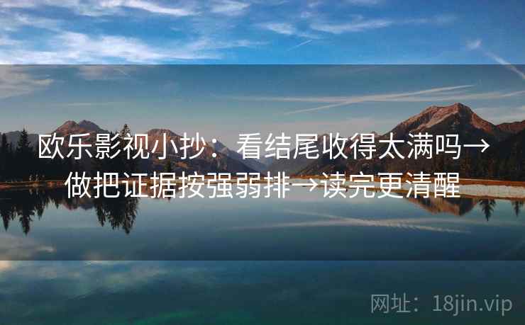 欧乐影视小抄:看结尾收得太满吗→做把证据按强弱排→读完更清醒 欧乐影视小抄:看结尾收得太满吗→做把证据按强弱排→读完更清醒