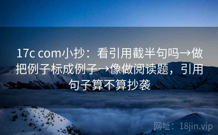 17c com小抄:看引用截半句吗→做把例子标成例子→像做阅读题,引用句子算不算抄袭 17c com小抄:看引用截半句吗→做把例子标成例子→像做阅读题,引用句子算不算抄袭