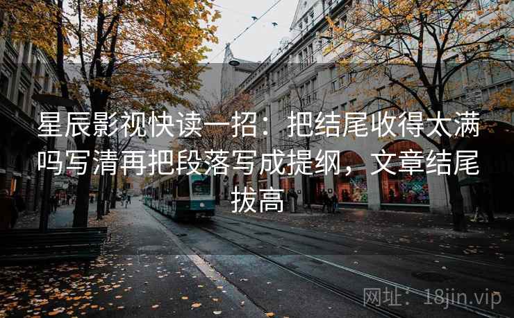 星辰影视快读一招:把结尾收得太满吗写清再把段落写成提纲,文章结尾拔高 星辰影视快读一招:把结尾收得太满吗写清再把段落写成提纲,文章结尾拔高