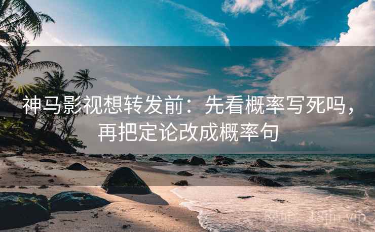 神马影视想转发前:先看概率写死吗,再把定论改成概率句 神马影视想转发前:先看概率写死吗,再把定论改成概率句