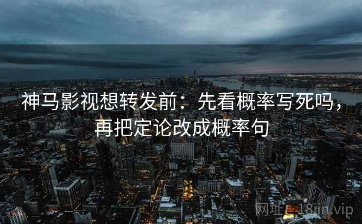 神马影视想转发前:先看概率写死吗,再把定论改成概率句 神马影视想转发前:先看概率写死吗,再把定论改成概率句