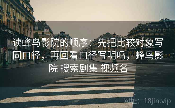 读蜂鸟影院的顺序：先把比较对象写同口径，再回看口径写明吗，蜂鸟影院 搜索剧集 视频名