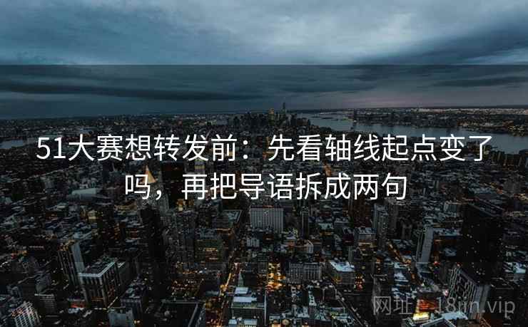 51大赛想转发前:先看轴线起点变了吗,再把导语拆成两句 51大赛想转发前:先看轴线起点变了吗,再把导语拆成两句