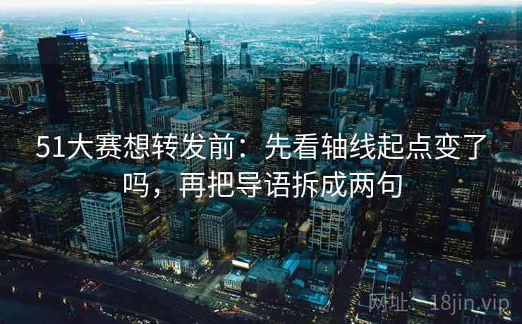 51大赛想转发前：先看轴线起点变了吗，再把导语拆成两句