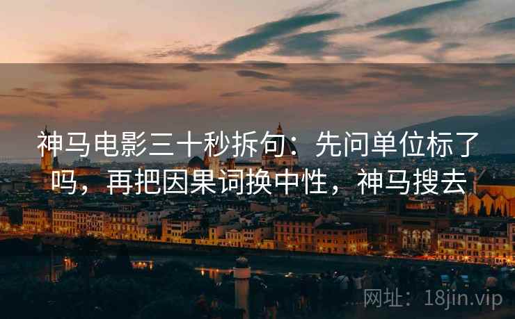 神马电影三十秒拆句:先问单位标了吗,再把因果词换中性,神马搜去 神马电影三十秒拆句:先问单位标了吗,再把因果词换中性,神马搜去