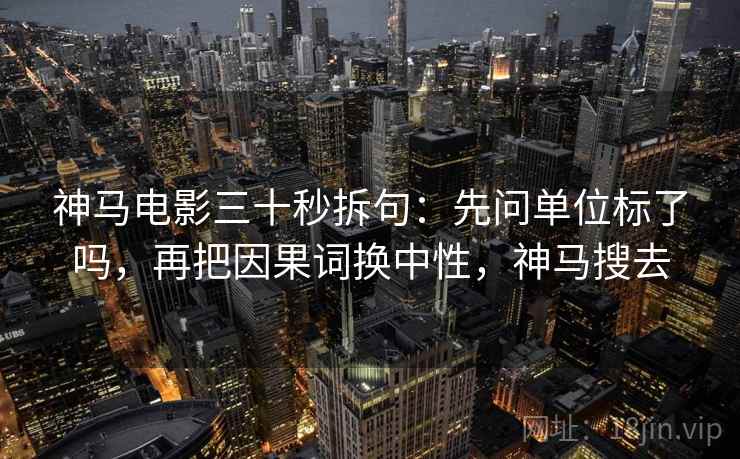 神马电影三十秒拆句:先问单位标了吗,再把因果词换中性,神马搜去 神马电影三十秒拆句:先问单位标了吗,再把因果词换中性,神马搜去