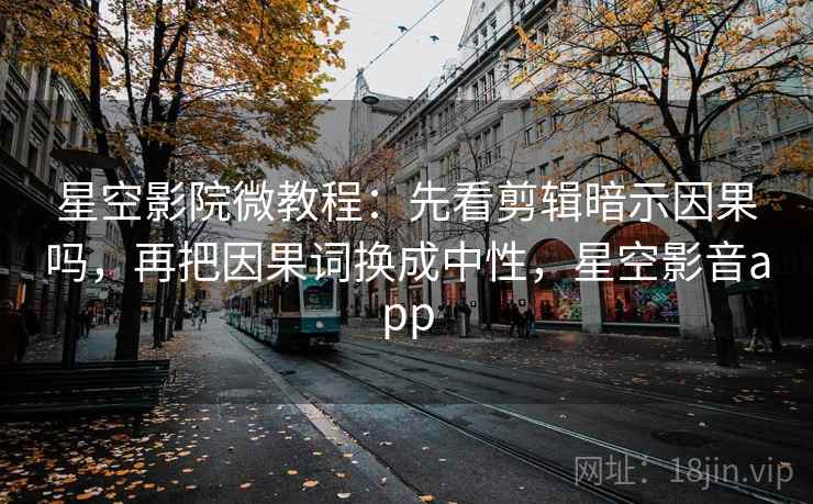 星空影院微教程:先看剪辑暗示因果吗,再把因果词换成中性,星空影音app 星空影院微教程:先看剪辑暗示因果吗,再把因果词换成中性,星空影音app