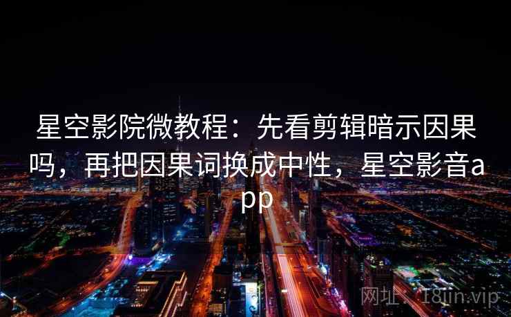 星空影院微教程:先看剪辑暗示因果吗,再把因果词换成中性,星空影音app 星空影院微教程:先看剪辑暗示因果吗,再把因果词换成中性,星空影音app