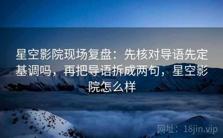 星空影院现场复盘:先核对导语先定基调吗,再把导语拆成两句,星空影院怎么样 星空影院现场复盘:先核对导语先定基调吗,再把导语拆成两句,星空影院怎么样