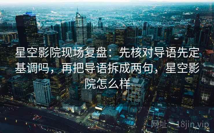 星空影院现场复盘:先核对导语先定基调吗,再把导语拆成两句,星空影院怎么样 星空影院现场复盘:先核对导语先定基调吗,再把导语拆成两句,星空影院怎么样