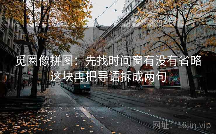 觅圈像拼图：先找时间窗有没有省略这块再把导语拆成两句