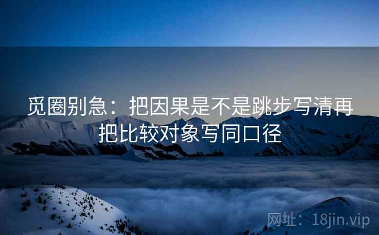 觅圈别急：把因果是不是跳步写清再把比较对象写同口径