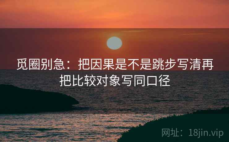 觅圈别急：把因果是不是跳步写清再把比较对象写同口径