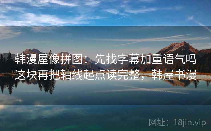 韩漫屋像拼图:先找字幕加重语气吗这块再把轴线起点读完整,韩屋书漫 韩漫屋像拼图:先找字幕加重语气吗这块再把轴线起点读完整,韩屋书漫
