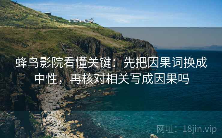 蜂鸟影院看懂关键：先把因果词换成中性，再核对相关写成因果吗