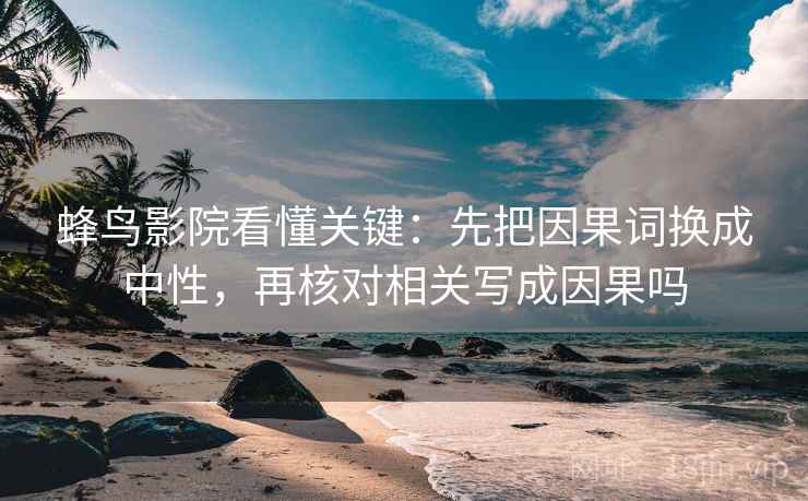 蜂鸟影院看懂关键:先把因果词换成中性,再核对相关写成因果吗 蜂鸟影院看懂关键:先把因果词换成中性,再核对相关写成因果吗