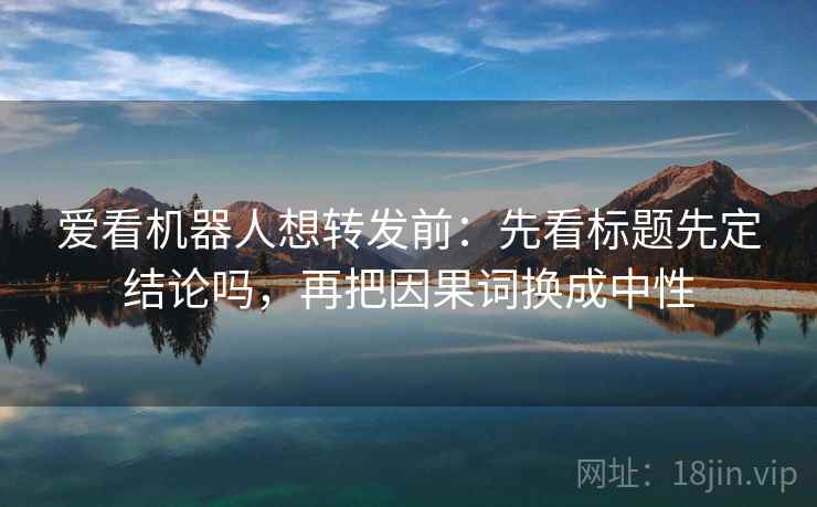 爱看机器人想转发前:先看标题先定结论吗,再把因果词换成中性 爱看机器人想转发前:先看标题先定结论吗,再把因果词换成中性