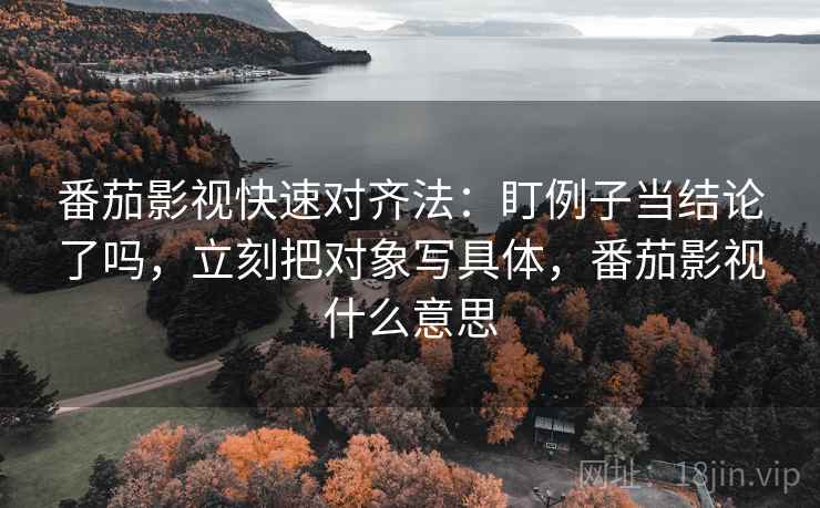 番茄影视快速对齐法:盯例子当结论了吗,立刻把对象写具体,番茄影视什么意思 番茄影视快速对齐法:盯例子当结论了吗,立刻把对象写具体,番茄影视什么意思
