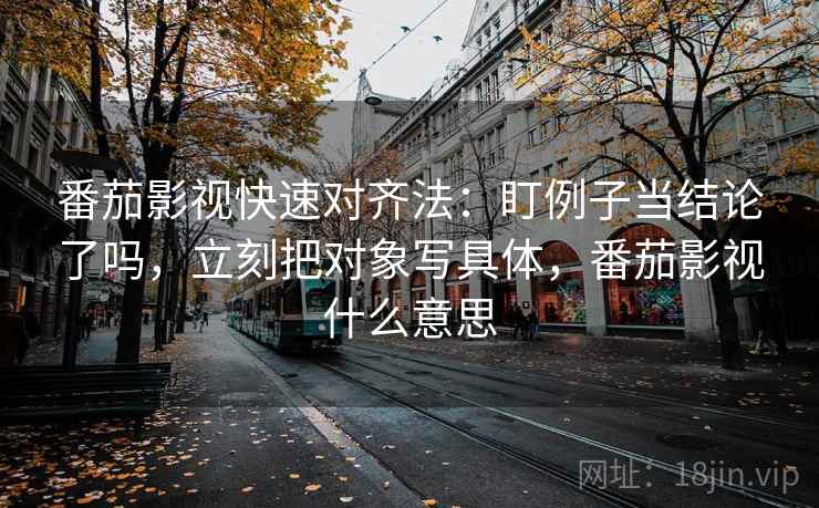 番茄影视快速对齐法:盯例子当结论了吗,立刻把对象写具体,番茄影视什么意思 番茄影视快速对齐法:盯例子当结论了吗,立刻把对象写具体,番茄影视什么意思