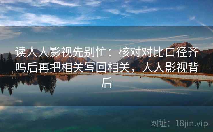 读人人影视先别忙:核对对比口径齐吗后再把相关写回相关,人人影视背后 读人人影视先别忙:核对对比口径齐吗后再把相关写回相关,人人影视背后
