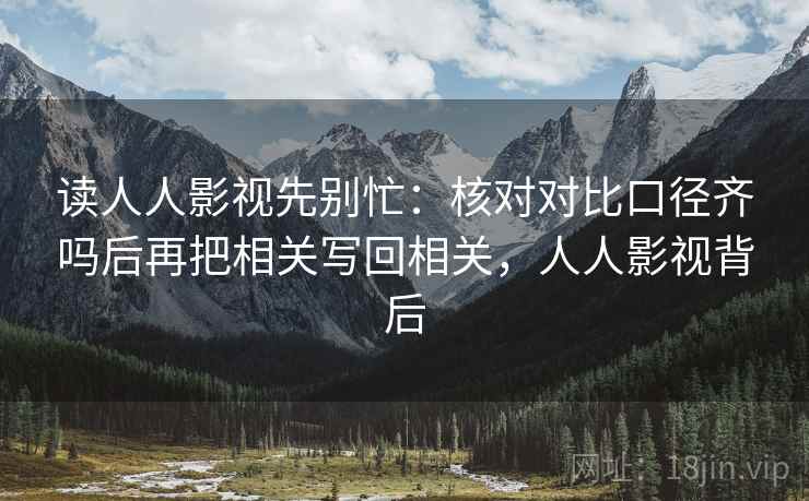 读人人影视先别忙:核对对比口径齐吗后再把相关写回相关,人人影视背后 读人人影视先别忙:核对对比口径齐吗后再把相关写回相关,人人影视背后