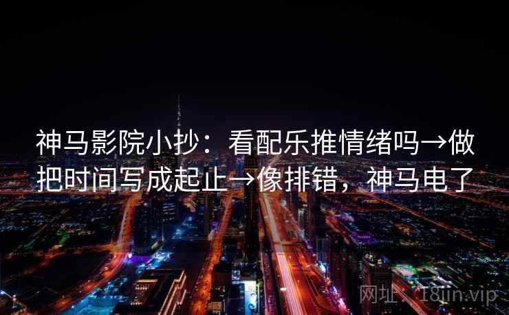 神马影院小抄：看配乐推情绪吗→做把时间写成起止→像排错，神马电了