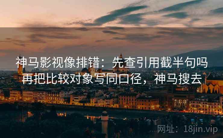 神马影视像排错:先查引用截半句吗再把比较对象写同口径,神马搜去 神马影视像排错:先查引用截半句吗再把比较对象写同口径,神马搜去