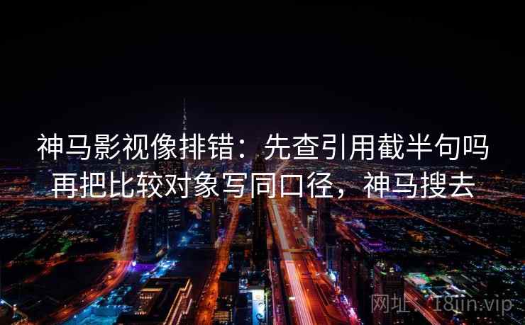 神马影视像排错:先查引用截半句吗再把比较对象写同口径,神马搜去 神马影视像排错:先查引用截半句吗再把比较对象写同口径,神马搜去