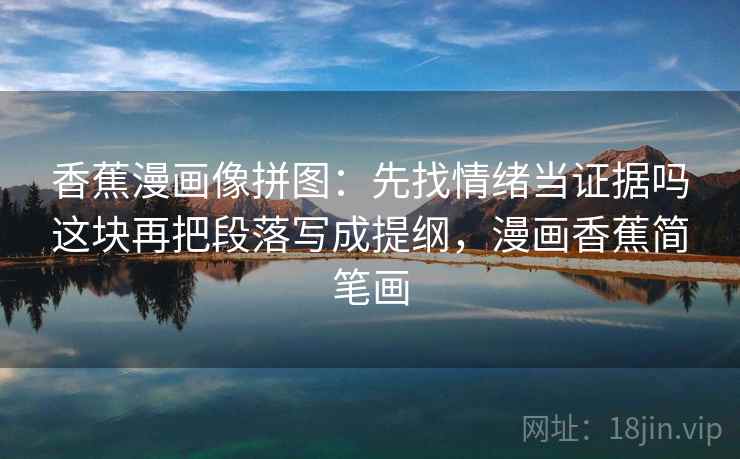 香蕉漫画像拼图:先找情绪当证据吗这块再把段落写成提纲,漫画香蕉简笔画 香蕉漫画像拼图:先找情绪当证据吗这块再把段落写成提纲,漫画香蕉简笔画
