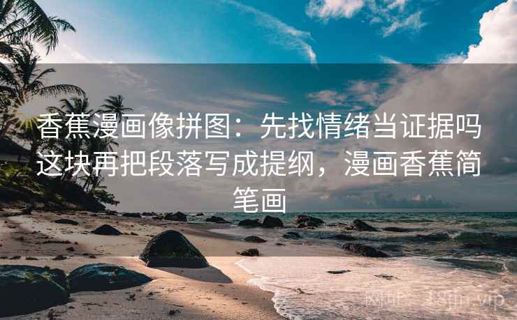 香蕉漫画像拼图:先找情绪当证据吗这块再把段落写成提纲,漫画香蕉简笔画 香蕉漫画像拼图:先找情绪当证据吗这块再把段落写成提纲,漫画香蕉简笔画