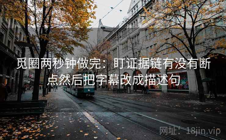觅圈两秒钟做完:盯证据链有没有断点然后把字幕改成描述句 觅圈两秒钟做完:盯证据链有没有断点然后把字幕改成描述句