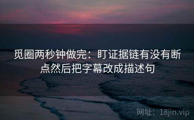 觅圈两秒钟做完:盯证据链有没有断点然后把字幕改成描述句 觅圈两秒钟做完:盯证据链有没有断点然后把字幕改成描述句