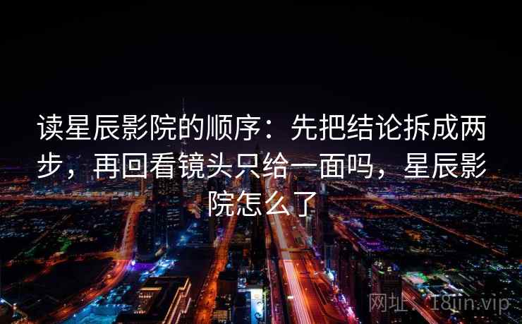 读星辰影院的顺序：先把结论拆成两步，再回看镜头只给一面吗，星辰影院怎么了