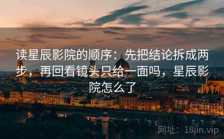 读星辰影院的顺序：先把结论拆成两步，再回看镜头只给一面吗，星辰影院怎么了