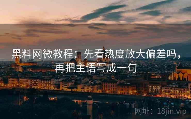 黑料网微教程：先看热度放大偏差吗，再把主语写成一句