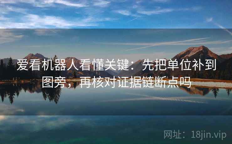 爱看机器人看懂关键:先把单位补到图旁,再核对证据链断点吗 爱看机器人看懂关键:先把单位补到图旁,再核对证据链断点吗