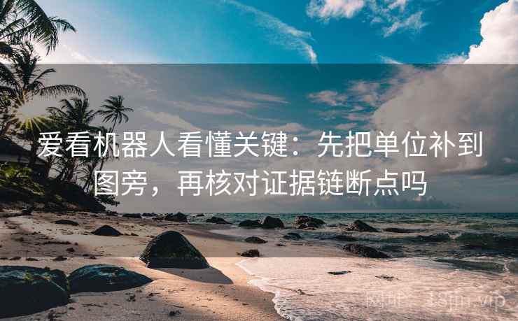 爱看机器人看懂关键:先把单位补到图旁,再核对证据链断点吗 爱看机器人看懂关键:先把单位补到图旁,再核对证据链断点吗