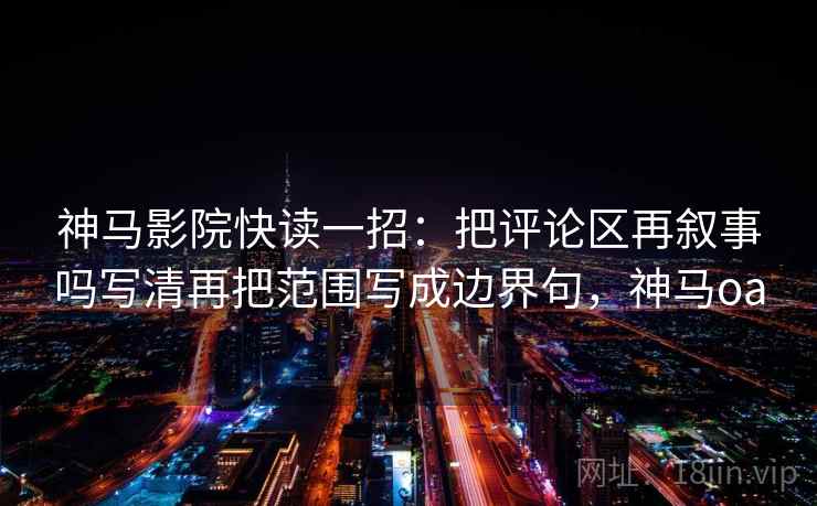 神马影院快读一招：把评论区再叙事吗写清再把范围写成边界句，神马oa