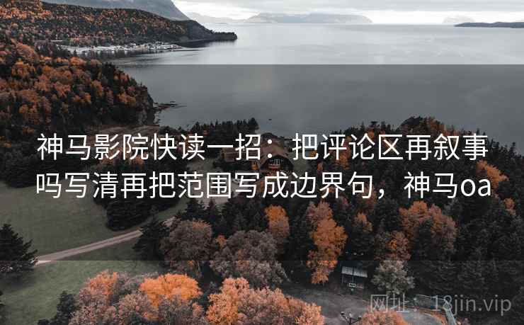 神马影院快读一招：把评论区再叙事吗写清再把范围写成边界句，神马oa