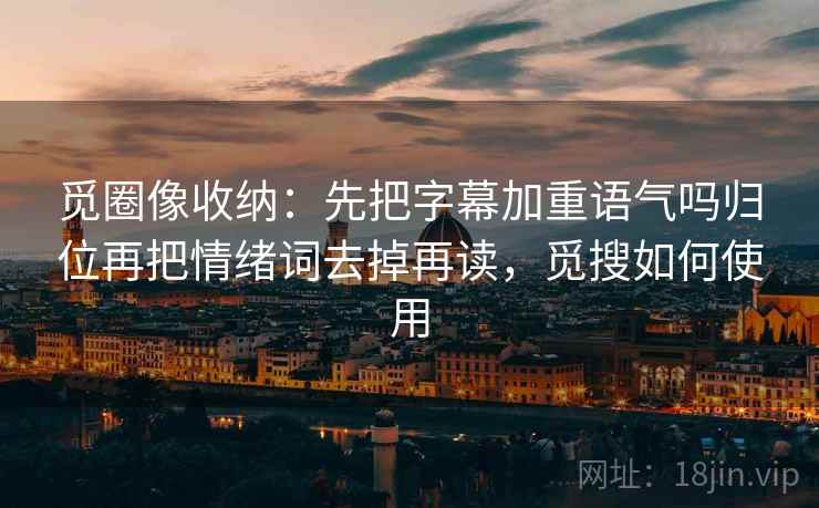 觅圈像收纳:先把字幕加重语气吗归位再把情绪词去掉再读,觅搜如何使用 觅圈像收纳:先把字幕加重语气吗归位再把情绪词去掉再读,觅搜如何使用