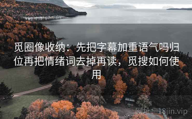 觅圈像收纳:先把字幕加重语气吗归位再把情绪词去掉再读,觅搜如何使用 觅圈像收纳:先把字幕加重语气吗归位再把情绪词去掉再读,觅搜如何使用