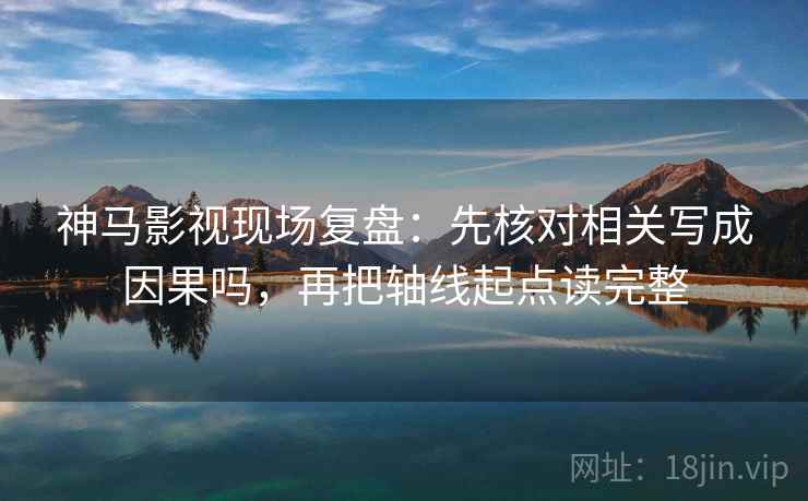 神马影视现场复盘：先核对相关写成因果吗，再把轴线起点读完整