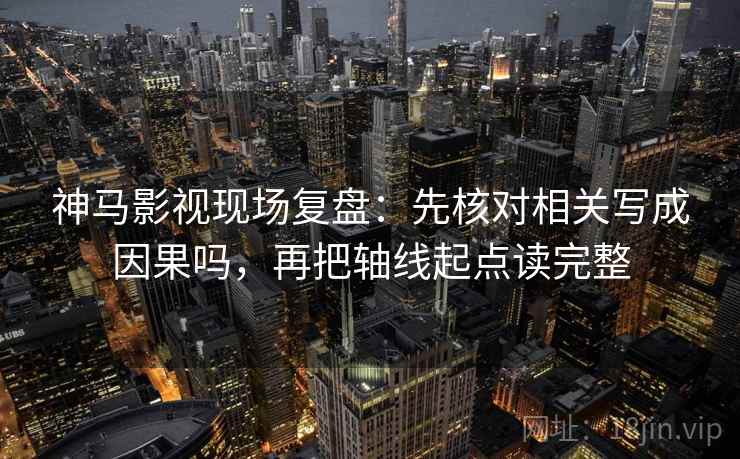 神马影视现场复盘:先核对相关写成因果吗,再把轴线起点读完整 神马影视现场复盘:先核对相关写成因果吗,再把轴线起点读完整