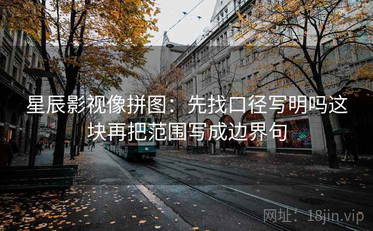 星辰影视像拼图：先找口径写明吗这块再把范围写成边界句
