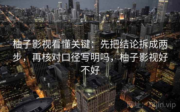 柚子影视看懂关键：先把结论拆成两步，再核对口径写明吗，柚子影视好不好