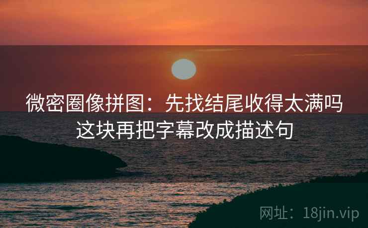微密圈像拼图:先找结尾收得太满吗这块再把字幕改成描述句 微密圈像拼图:先找结尾收得太满吗这块再把字幕改成描述句