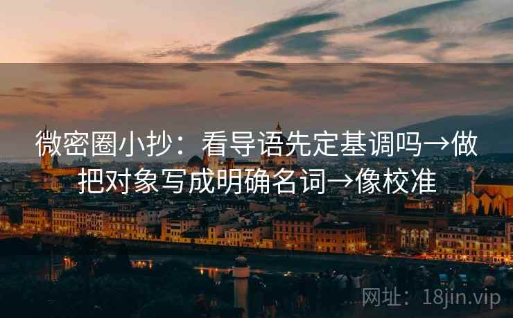 微密圈小抄:看导语先定基调吗→做把对象写成明确名词→像校准 微密圈小抄:看导语先定基调吗→做把对象写成明确名词→像校准